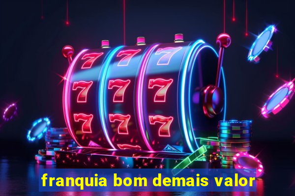 franquia bom demais valor